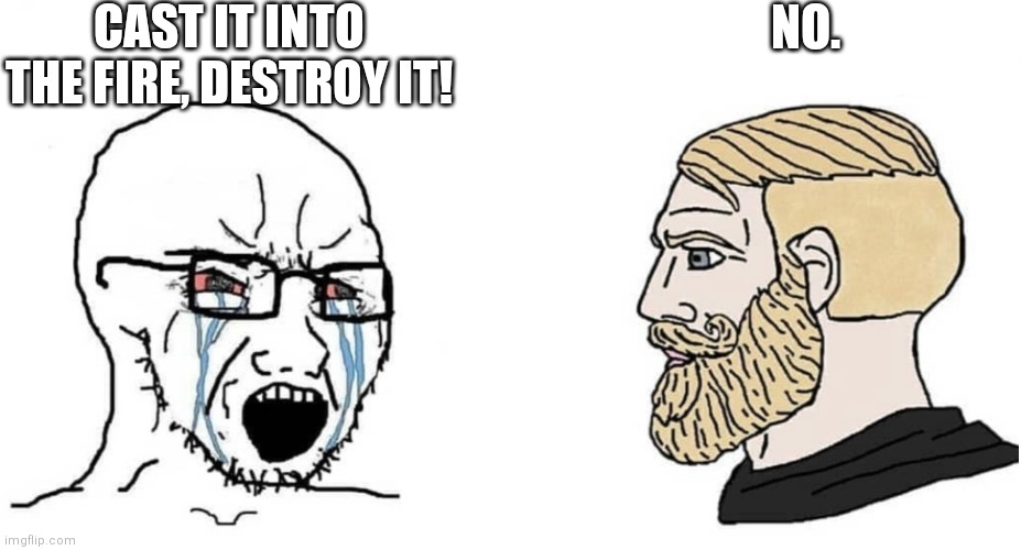 crying wojak vs chad | CAST IT INTO THE FIRE, DESTROY IT! NO. | image tagged in crying wojak vs chad | made w/ Imgflip meme maker