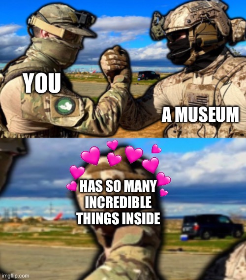 Wholesome Meme of the day <3 | A MUSEUM; YOU; HAS SO MANY INCREDIBLE THINGS INSIDE | image tagged in soldiers teaming,wholesome | made w/ Imgflip meme maker