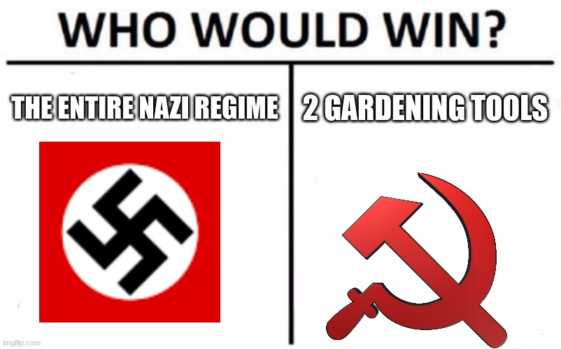 Who Would Win? Meme | THE ENTIRE NAZI REGIME; 2 GARDENING TOOLS | image tagged in memes,who would win,world war 2 | made w/ Imgflip meme maker