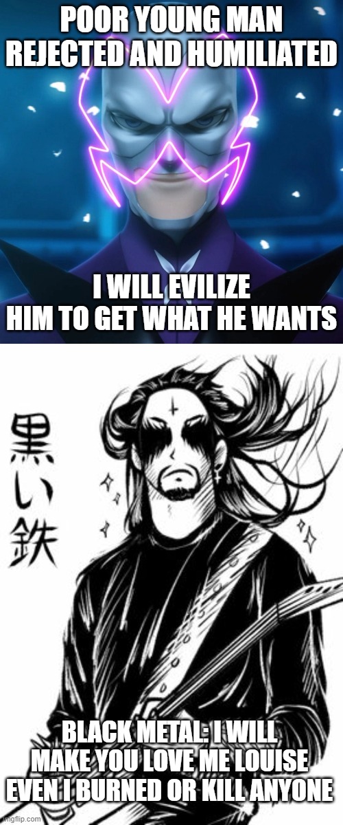 Isekai Musician akumatized to Musician Villian named Black Metal | POOR YOUNG MAN REJECTED AND HUMILIATED; I WILL EVILIZE HIM TO GET WHAT HE WANTS; BLACK METAL: I WILL MAKE YOU LOVE ME LOUISE EVEN I BURNED OR KILL ANYONE | image tagged in miraculous ladybug,black metal | made w/ Imgflip meme maker