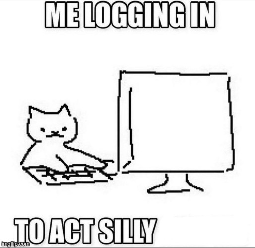 me logging in to act silly | image tagged in me logging in to act silly | made w/ Imgflip meme maker