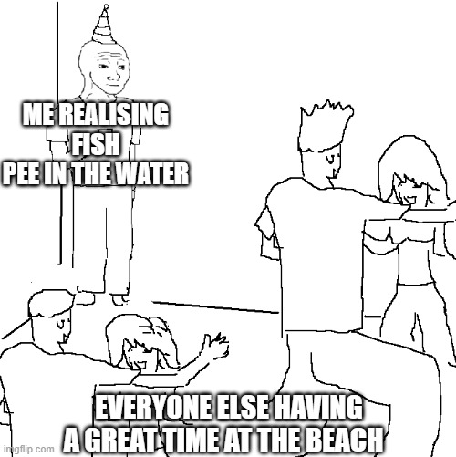 this is 4 yr old me | ME REALISING FISH PEE IN THE WATER; EVERYONE ELSE HAVING A GREAT TIME AT THE BEACH | image tagged in they don't know | made w/ Imgflip meme maker