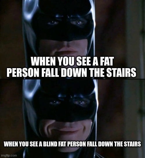Batman Smiles Meme | WHEN YOU SEE A FAT PERSON FALL DOWN THE STAIRS; WHEN YOU SEE A BLIND FAT PERSON FALL DOWN THE STAIRS | image tagged in memes,batman smiles | made w/ Imgflip meme maker