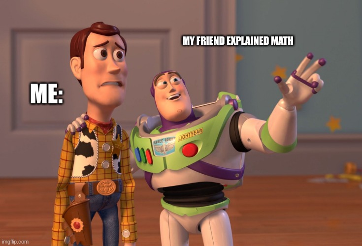 X, X Everywhere | MY FRIEND EXPLAINED MATH; ME: | image tagged in memes,x x everywhere | made w/ Imgflip meme maker