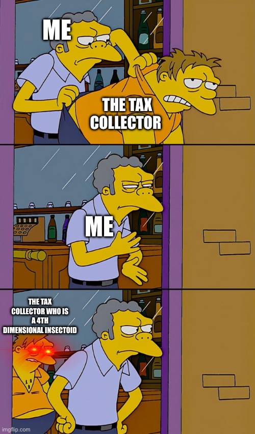 My bros first meme | ME; THE TAX COLLECTOR; ME; THE TAX COLLECTOR WHO IS A 4TH DIMENSIONAL INSECTOID | image tagged in moe throws barney | made w/ Imgflip meme maker