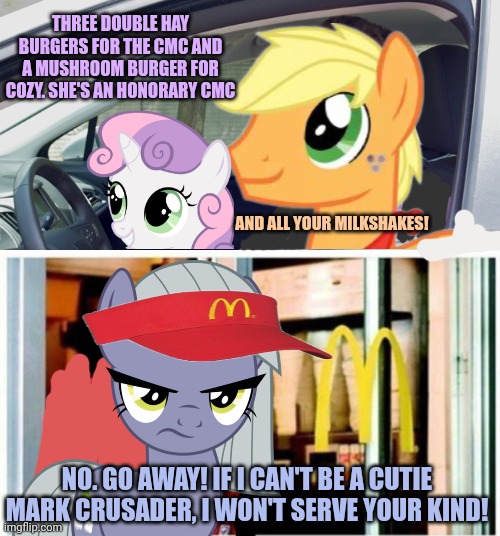 Limestone Pie's new job | THREE DOUBLE HAY BURGERS FOR THE CMC AND A MUSHROOM BURGER FOR COZY. SHE'S AN HONORARY CMC; AND ALL YOUR MILKSHAKES! NO. GO AWAY! IF I CAN'T BE A CUTIE MARK CRUSADER, I WON'T SERVE YOUR KIND! | image tagged in drive through order,mcdonalds drive through,limestone pie,cutie mark crusaders,mlp | made w/ Imgflip meme maker