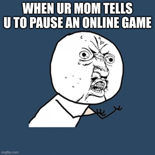 UNDERSTAND ALREADY | WHEN UR MOM TELLS U TO PAUSE AN ONLINE GAME | image tagged in memes,y u no,angry,relatable | made w/ Imgflip meme maker