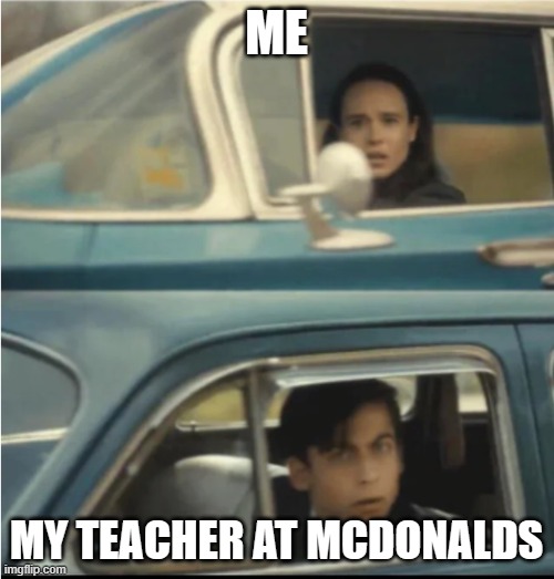 Cars Passing Each Other | ME MY TEACHER AT MCDONALDS | image tagged in cars passing each other | made w/ Imgflip meme maker