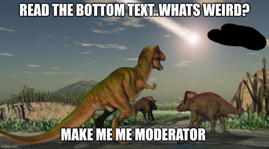 fvfa | READ THE BOTTOM TEXT..WHATS WEIRD? MAKE ME ME MODERATOR | image tagged in dinosaurs meteor | made w/ Imgflip meme maker