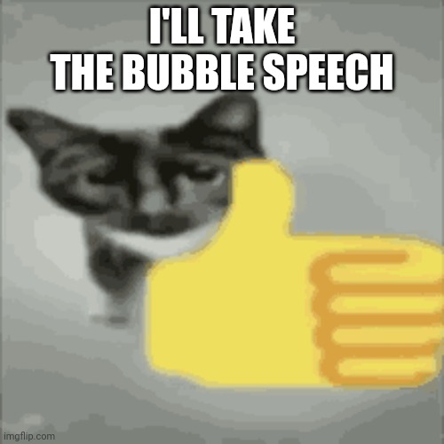 cat thumbs up | I'LL TAKE THE BUBBLE SPEECH | image tagged in cat thumbs up | made w/ Imgflip meme maker
