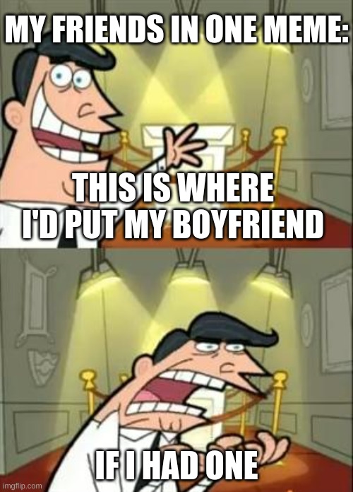 Not me ? | MY FRIENDS IN ONE MEME:; THIS IS WHERE I'D PUT MY BOYFRIEND; IF I HAD ONE | image tagged in memes,this is where i'd put my trophy if i had one | made w/ Imgflip meme maker