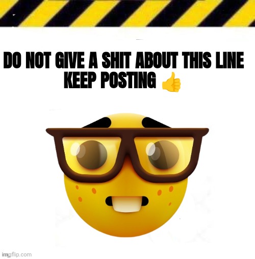 Nerd Line | DO NOT GIVE A SHIT ABOUT THIS LINE
KEEP POSTING 👍 | image tagged in nerd line | made w/ Imgflip meme maker