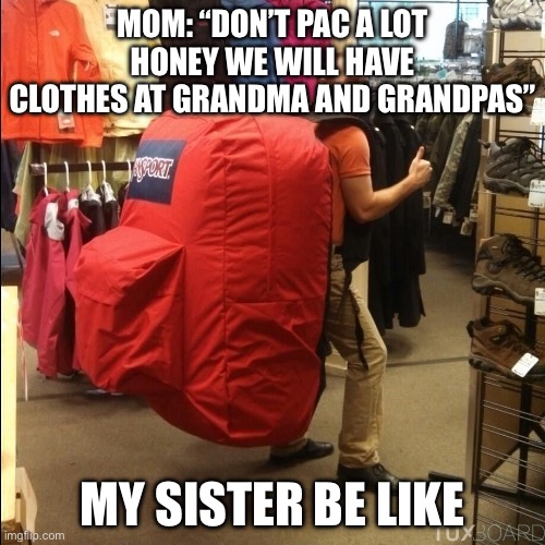 huge backpack | MOM: “DON’T PAC A LOT HONEY WE WILL HAVE CLOTHES AT GRANDMA AND GRANDPAS”; MY SISTER BE LIKE | image tagged in huge backpack | made w/ Imgflip meme maker