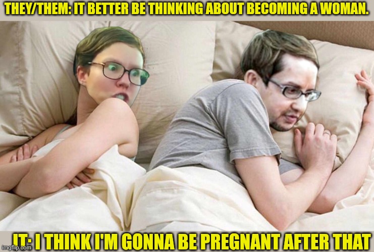 They/Them and It | THEY/THEM: IT BETTER BE THINKING ABOUT BECOMING A WOMAN. IT: I THINK I'M GONNA BE PREGNANT AFTER THAT | image tagged in pronouns,soyboy,triggered feminist,i bet he's thinking about other women,confused,liberal logic | made w/ Imgflip meme maker