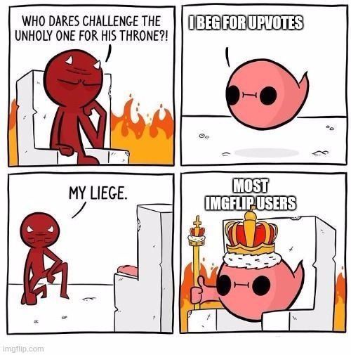 Who dares challenge the unholy one? | I BEG FOR UPVOTES; MOST IMGFLIP USERS | image tagged in who dares challenge the unholy one | made w/ Imgflip meme maker