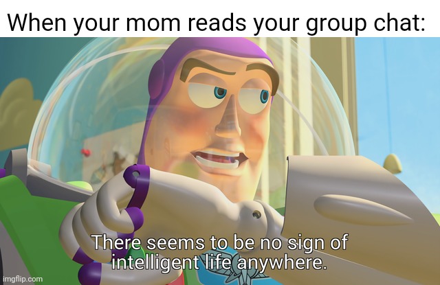 There seems to be no sign of intelligent life anywhere | When your mom reads your group chat: | image tagged in there seems to be no sign of intelligent life anywhere | made w/ Imgflip meme maker