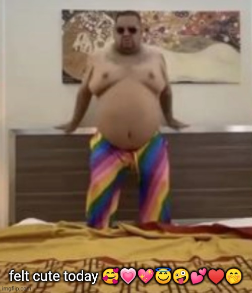 felt cute today 🥰💗💖😇🤪💕♥️🤭 | made w/ Imgflip meme maker