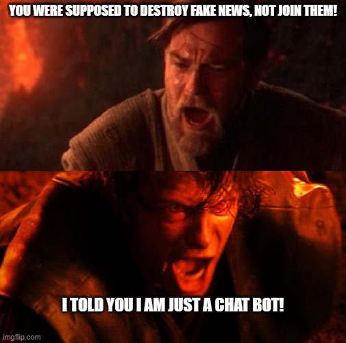 Chat GPT meme | YOU WERE SUPPOSED TO DESTROY FAKE NEWS, NOT JOIN THEM! I TOLD YOU I AM JUST A CHAT BOT! | image tagged in anakin and obi wan | made w/ Imgflip meme maker