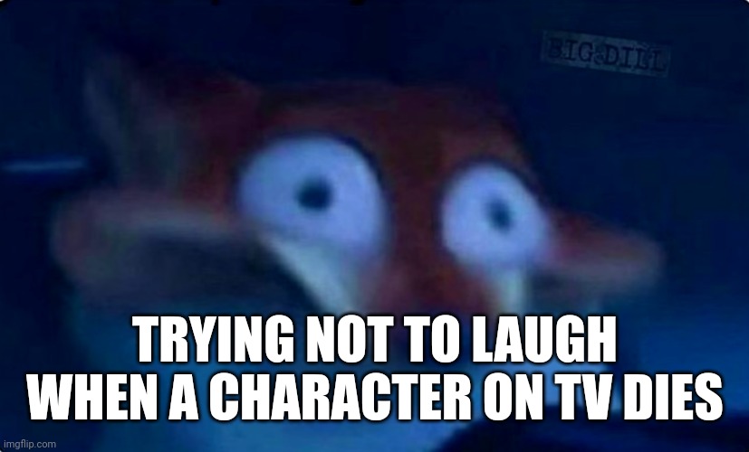 Nick Wilde | TRYING NOT TO LAUGH WHEN A CHARACTER ON TV DIES | image tagged in nick wilde | made w/ Imgflip meme maker