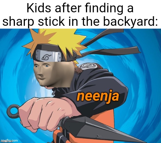 I guess...I'm a ninja now... | Kids after finding a sharp stick in the backyard: | image tagged in naruto stonks,kids these days,so true,stick,ninja,kids | made w/ Imgflip meme maker