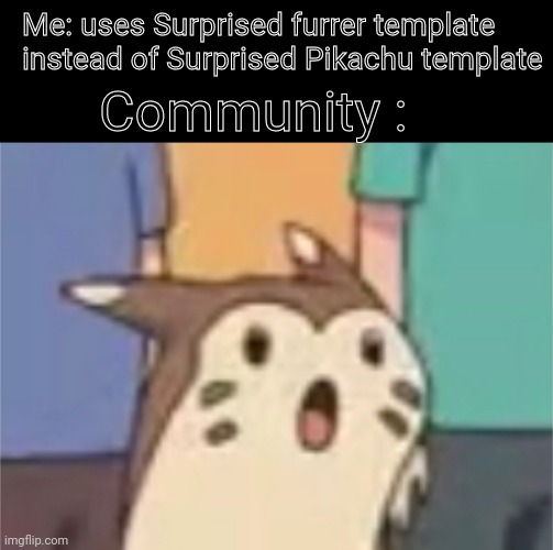 They have become the thing they swire to destroy... Wow | Me: uses Surprised furrer template instead of Surprised Pikachu template; Community : | image tagged in surprised furret,you have become the very thing you swore to destroy,community,furret,memes | made w/ Imgflip meme maker