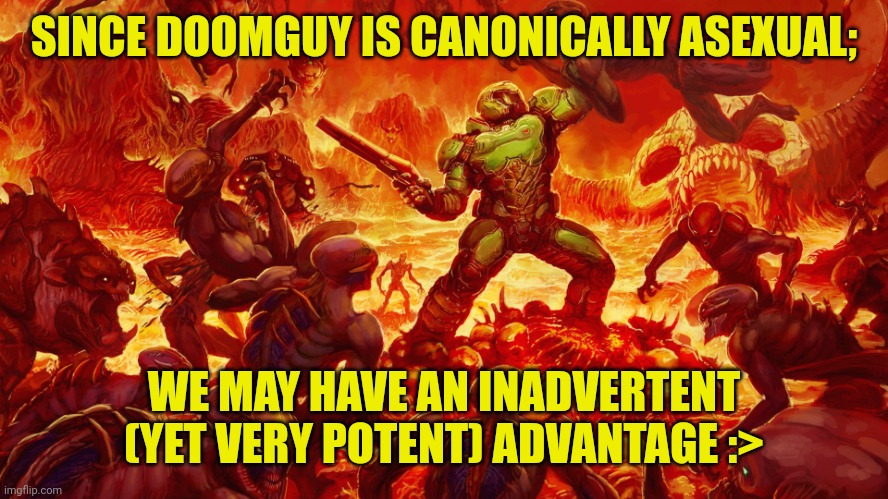 Doomguy | SINCE DOOMGUY IS CANONICALLY ASEXUAL; WE MAY HAVE AN INADVERTENT (YET VERY POTENT) ADVANTAGE :> | image tagged in doomguy | made w/ Imgflip meme maker