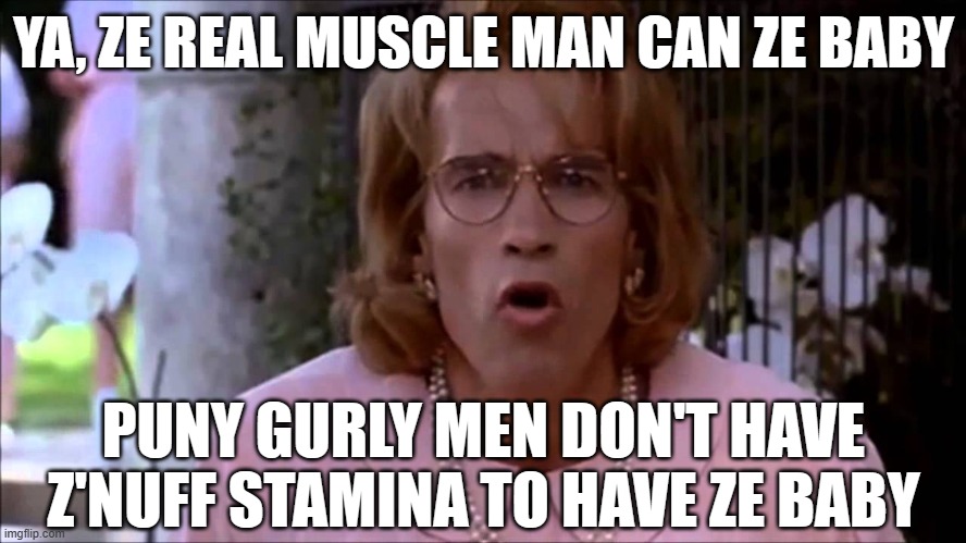 Arnold junior but im all woman | YA, ZE REAL MUSCLE MAN CAN ZE BABY; PUNY GURLY MEN DON'T HAVE Z'NUFF STAMINA TO HAVE ZE BABY | image tagged in arnold junior but im all woman | made w/ Imgflip meme maker