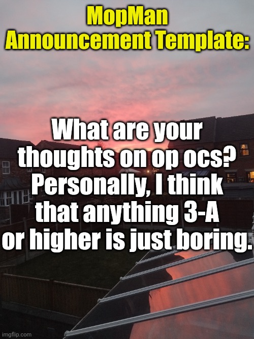 Thoughts? | MopMan Announcement Template:; What are your thoughts on op ocs? Personally, I think that anything 3-A or higher is just boring. | image tagged in mopman announcement template | made w/ Imgflip meme maker