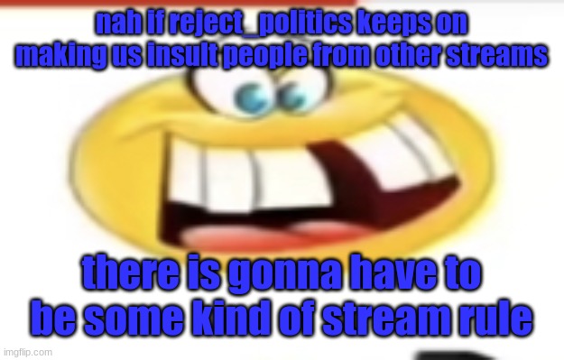 Happy yet cursed | nah if reject_politics keeps on making us insult people from other streams; there is gonna have to be some kind of stream rule | image tagged in happy yet cursed | made w/ Imgflip meme maker