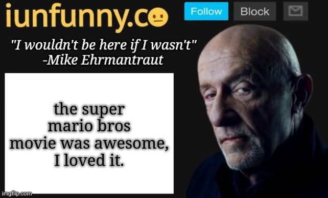 iUnFunny's Mike Ehrmantraut template | the super mario bros movie was awesome, I loved it. | image tagged in iunfunny's mike ehrmantraut template | made w/ Imgflip meme maker