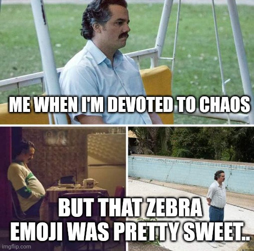 Sad Pablo Escobar | ME WHEN I'M DEVOTED TO CHAOS; BUT THAT ZEBRA EMOJI WAS PRETTY SWEET.. | image tagged in memes,sad pablo escobar | made w/ Imgflip meme maker