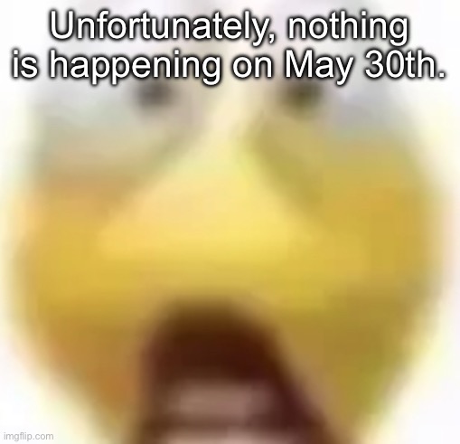 Being dead serious rn (pluck stop changing title) (FIIINNNEEE) | Unfortunately, nothing is happening on May 30th. | image tagged in shocked | made w/ Imgflip meme maker