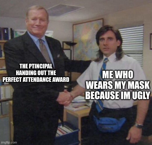 the office congratulations | THE PTINCIPAL HANDING OUT THE PERFECT ATTENDANCE AWARD; ME WHO WEARS MY MASK BECAUSE IM UGLY | image tagged in the office congratulations | made w/ Imgflip meme maker