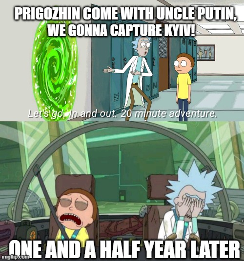 when you don't really plan properly in advance | PRIGOZHIN COME WITH UNCLE PUTIN, WE GONNA CAPTURE KYIV! ONE AND A HALF YEAR LATER | image tagged in 20 minute adventure rick morty,ukraine,russia | made w/ Imgflip meme maker