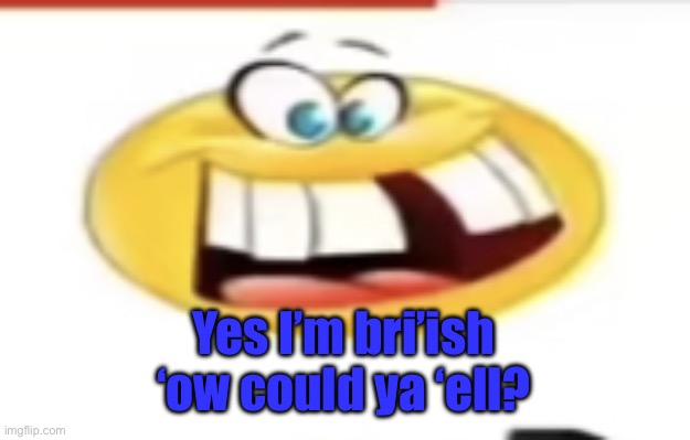 /j | Yes I’m bri’ish
‘ow could ya ‘ell? | image tagged in happy yet cursed | made w/ Imgflip meme maker