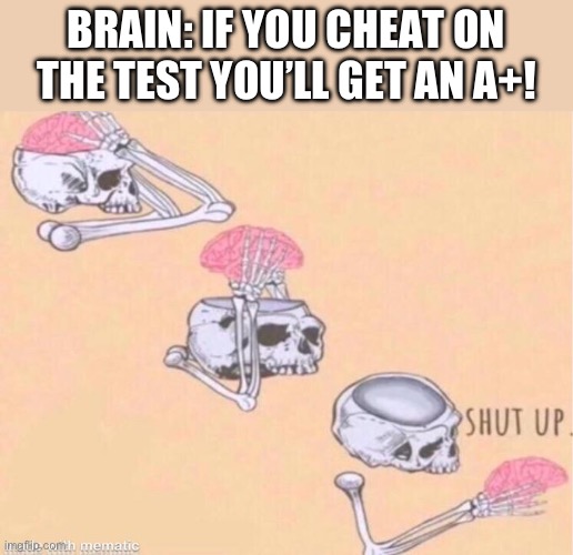 NO. im gonna still get an F- if I get caught. | BRAIN: IF YOU CHEAT ON THE TEST YOU’LL GET AN A+! | image tagged in skeleton shut up meme,memes | made w/ Imgflip meme maker