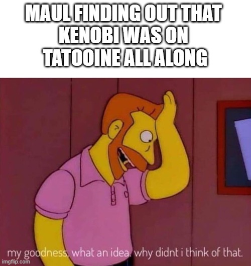 my goodness what an idea why didn't I think of that | MAUL FINDING OUT THAT 
KENOBI WAS ON 
TATOOINE ALL ALONG | image tagged in my goodness what an idea why didn't i think of that | made w/ Imgflip meme maker