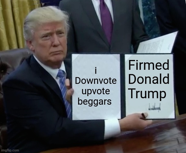Do It like me guys! Never upvote beg and downvote upvote beggars! | i Downvote upvote beggars; Firmed Donald Trump | image tagged in memes,trump bill signing | made w/ Imgflip meme maker