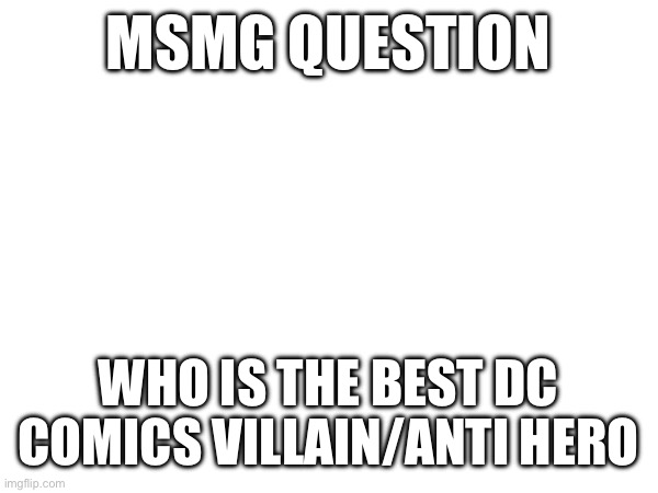 MSMG QUESTION; WHO IS THE BEST DC COMICS VILLAIN/ANTI HERO | made w/ Imgflip meme maker