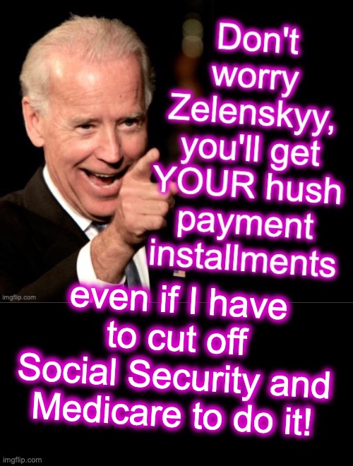Joe Biden, reassures 'backers' that the 'Ukraine War' money laundry will go on! [warning: 'dark-money' satire] | even if I have to cut off Social Security and Medicare to do it! | image tagged in ukraine,national debt,shut up and take my money | made w/ Imgflip meme maker