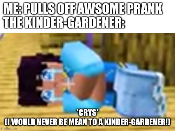 ME: PULLS OFF AWSOME PRANK    
THE KINDER-GARDENER:; *CRYS*
(I WOULD NEVER BE MEAN TO A KINDER-GARDENER!) | image tagged in fun | made w/ Imgflip meme maker