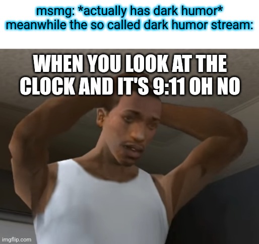 they have horrible humor that's not even dark. while msmg has some good dark humor | msmg: *actually has dark humor*
meanwhile the so called dark humor stream:; WHEN YOU LOOK AT THE CLOCK AND IT'S 9:11 OH NO | image tagged in desperate cj | made w/ Imgflip meme maker