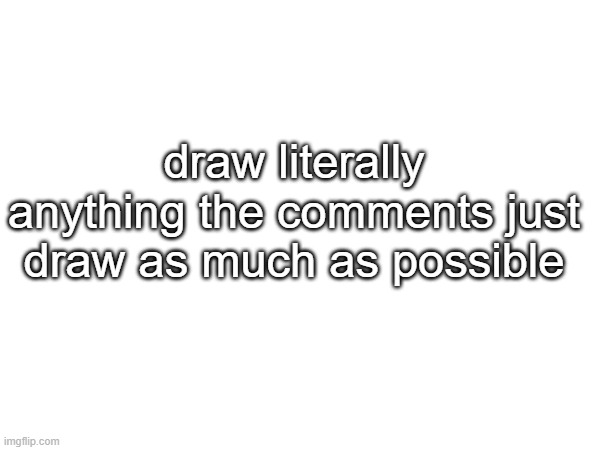 literal art post | draw literally anything the comments just draw as much as possible | made w/ Imgflip meme maker
