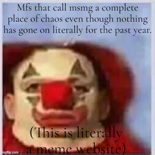 Sad Clown | Mfs that call msmg a complete place of chaos even though nothing has gone on literally for the past year. (This is literally a meme website) | image tagged in sad clown | made w/ Imgflip meme maker