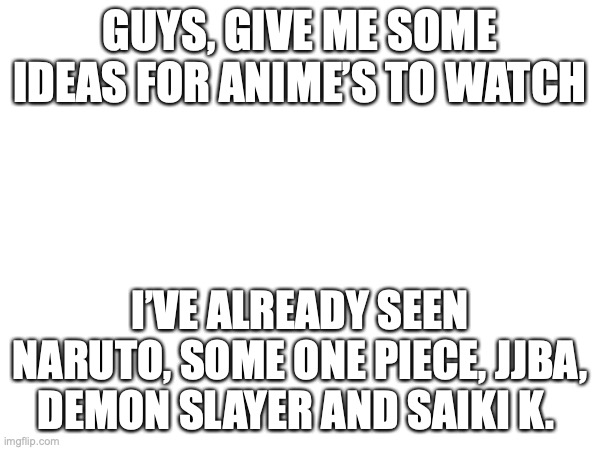 GUYS, GIVE ME SOME IDEAS FOR ANIME’S TO WATCH; I’VE ALREADY SEEN NARUTO, SOME ONE PIECE, JJBA, DEMON SLAYER AND SAIKI K. | made w/ Imgflip meme maker