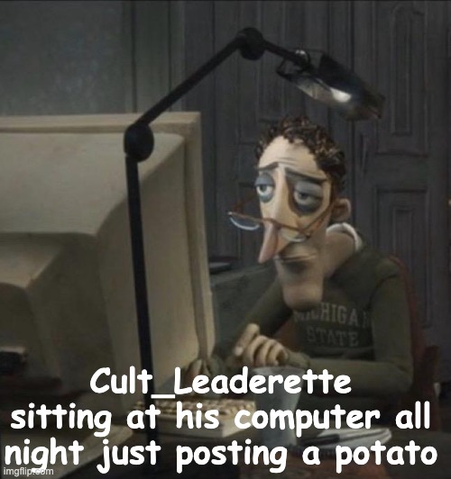 Bossfights Slander 9 | Cult_Leaderette sitting at his computer all night just posting a potato | image tagged in coraline dad | made w/ Imgflip meme maker