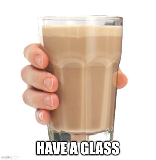Choccy Milk | HAVE A GLASS | image tagged in choccy milk | made w/ Imgflip meme maker