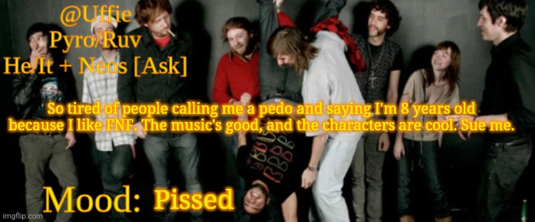 This is about discord btw, you guys are fine | So tired of people calling me a pedo and saying I'm 8 years old because I like FNF. The music's good, and the characters are cool. Sue me. Pissed | image tagged in uffie's ed banger temp | made w/ Imgflip meme maker