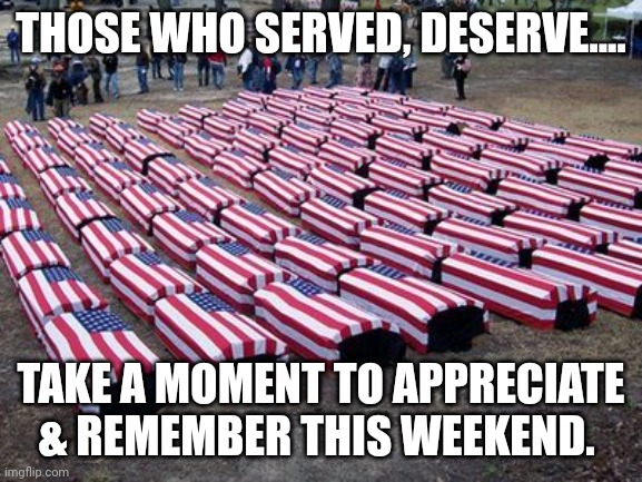 US soldiers | THOSE WHO SERVED, DESERVE.... TAKE A MOMENT TO APPRECIATE & REMEMBER THIS WEEKEND. | image tagged in us soldiers | made w/ Imgflip meme maker