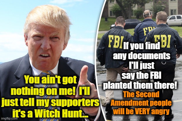 Florida Man's Witch Hunt Continues | If you find any documents I'll just say the FBI planted them there! You ain't got nothing on me!  I'll just tell my supporters it's a Witch Hunt... The Second Amendment people will be VERY angry | image tagged in second amendment,donald trump,maga,donald trump approves,nevertrump,trump | made w/ Imgflip meme maker